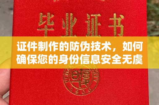 南康证件制作的防伪技术，如何确保您的身份信息安全无虞？