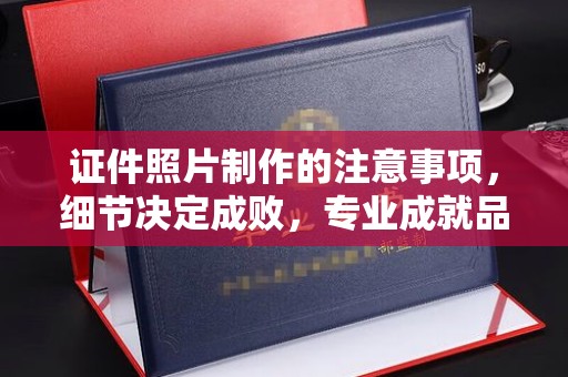 鼎城证件照片制作的注意事项，细节决定成败，专业成就品质